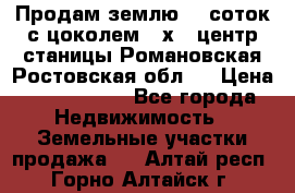 Продам землю  5 соток с цоколем 9 х12 центр станицы Романовская Ростовская обл.  › Цена ­ 1 200 000 - Все города Недвижимость » Земельные участки продажа   . Алтай респ.,Горно-Алтайск г.